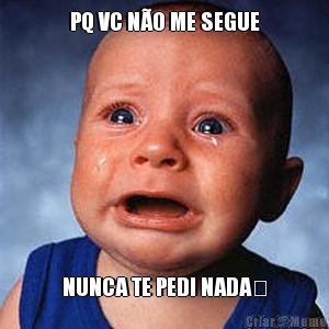 PQ VC N�O ME SEGUE NUNCA TE PEDI NADA☹