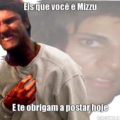 Eis que voc� � Mizzu E te obrigam a postar hoje