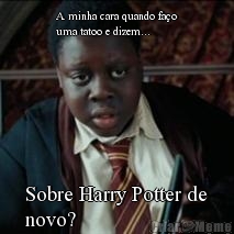 A minha cara quando fa�o
uma tatoo e dizem... Sobre Harry Potter de
novo?