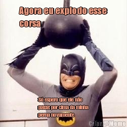 Agora eu explodo esse
corsa S� espero que ele n�o
passe por cima da minha
perna novamente