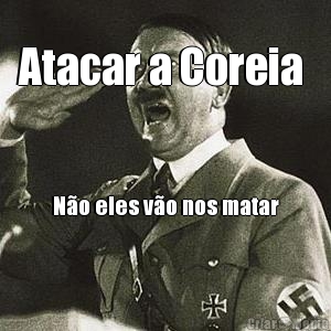 Atacar a Coreia  N�o eles v�o nos matar
