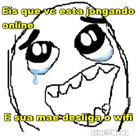 Eis que vc esta jongando
online  E sua mae desliga o wifi