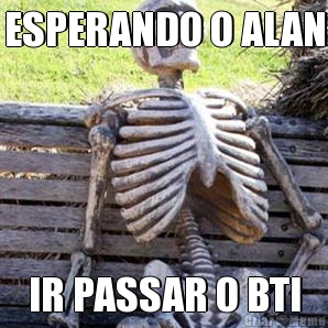 ESPERANDO O ALAN IR PASSAR O BTI