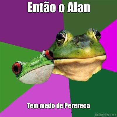 Ent�o o Alan Tem medo de Perereca