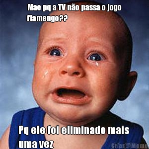 Mae pq a TV n�o passa o jogo
flamengo??
 Pq ele foi eliminado mais 
uma vez