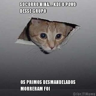 SOCORRO NINA.... KDE O POVO
DESSE GRUPO OS PRIMOS DESMANDELADOS
MORRERAM FOI

