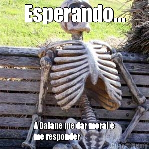Esperando... A Daiane me dar moral e
me responder