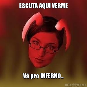 ESCUTA AQUI VERME V� pro INFERNO...