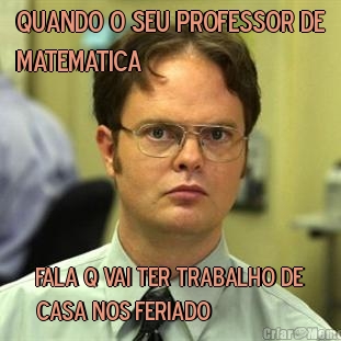 QUANDO O SEU PROFESSOR DE
MATEMATICA  FALA Q VAI TER TRABALHO DE
CASA NOS FERIADO 