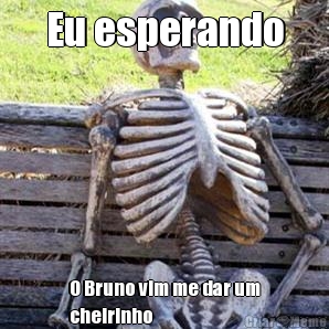 Eu esperando O Bruno vim me dar um
cheirinho