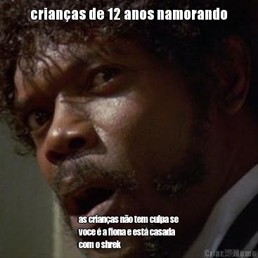 crian�as de 12 anos namorando as crian�as n�o tem culpa se
voce � a fiona e est� casada
com o shrek