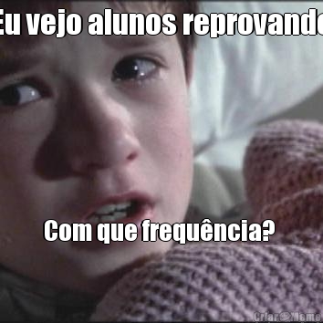 Eu vejo alunos reprovando Com que frequ�ncia? 





O tempo Todo!!!
