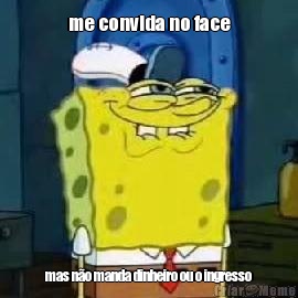 me convida no face mas n�o manda dinheiro ou o ingresso