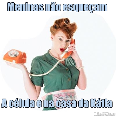 Meninas n�o esque�am  A c�lula e na casa da K�tia 
