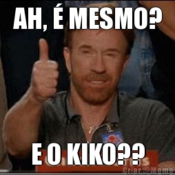 AH, � MESMO? E O KIKO??