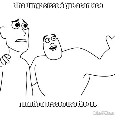 olha dungas isso é que acontece quando a pessoa usa droga...