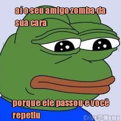 a� o seu amigo zomba da
sua cara  porque ele passou e voc�
repetiu 