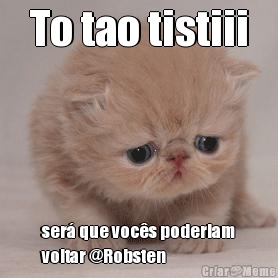 To tao tistiii ser� que voc�s poderiam
voltar @Robsten
