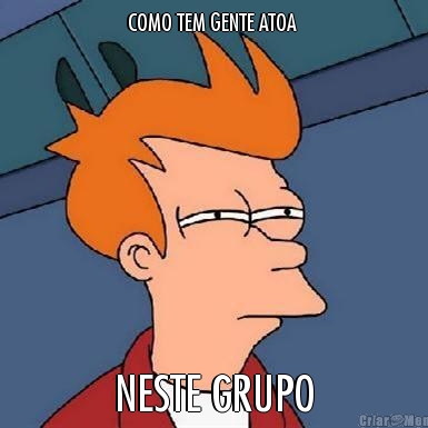 COMO TEM GENTE ATOA  NESTE GRUPO