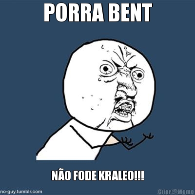 PORRA BENT N�O FODE KRALEO!!!