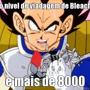 o nivel de viadagem de Bleach e mais de 8000