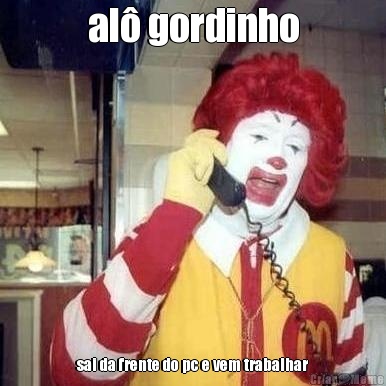 al� gordinho sai da frente do pc e vem trabalhar