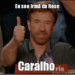 Eu sou irm� da Rose  Caralho 