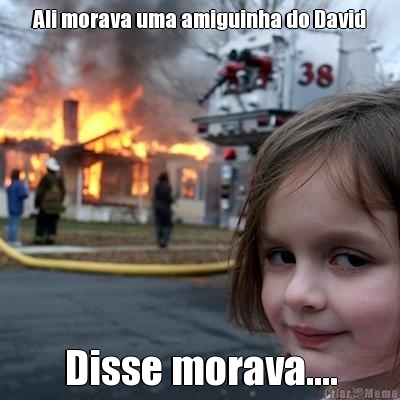 Ali morava uma amiguinha do David Disse morava....