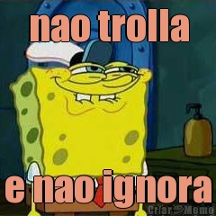 nao trolla e nao ignora