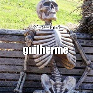 guilherme  deixa essa brutal