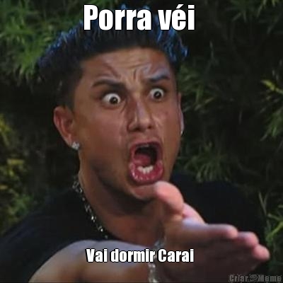 Porra v�i  Vai dormir Carai 