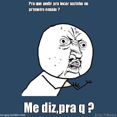Pra que pedir pra tocar sozinho no
primeiro ensaio ? Me diz,pra q ?