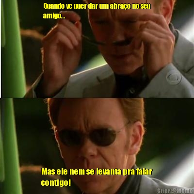 Quando vc quer dar um abra�o no seu
amigo... Mas ele nem se levanta pra falar
contigo!