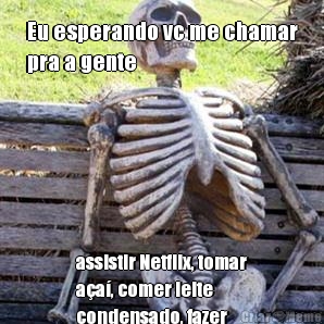 Eu esperando vc me chamar
pra a gente  assistir Netflix, tomar
a�a�, comer leite
condensado, fazer
brigadeiro 