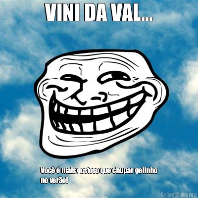 VINI DA VAL... Voc� � mais gostoso que chupar gelinho
no ver�o!