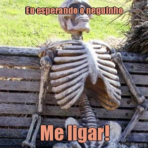 Eu esperando o neguinho Me ligar!
