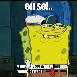 eu sei.. o que vc fez com sua prima
s�bado passado