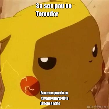 Sa seu pau no 
Tomador Sua mae quando eu
 tava no quarto dela
Ontem a noite