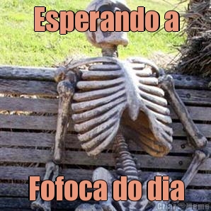Esperando a Fofoca do dia