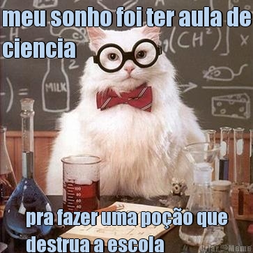 meu sonho foi ter aula de
ciencia pra fazer uma po��o que
destrua a escola