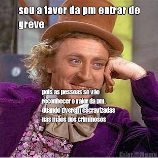 sou a favor da pm entrar de
greve pois as pessoas s� v�o
reconhecer o valor da pm,
quando tiverem escravizadas
nas m�os dos criminosos