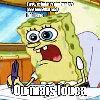 Talvez estudar as madrugadas
pode me deixar mais
inteligente Ou mais louca