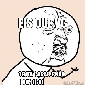 
EIS QUE VC TENTA CAGAR E N�O 
CONSEGUE