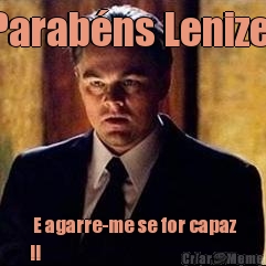 Parab�ns Lenize!  E agarre-me se for capaz
!!
