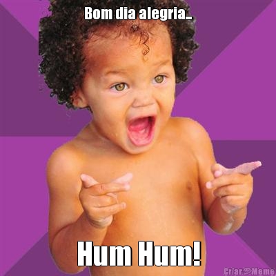 Bom dia alegria... Hum Hum!