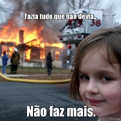 Fazia tudo que n�o devia... N�o faz mais.