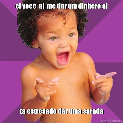 ei voce  ai  me dar um dinhero ai ta estresado dar uma sarada