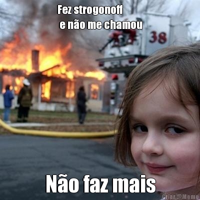 Fez strogonoff
 e n�o me chamou N�o faz mais
