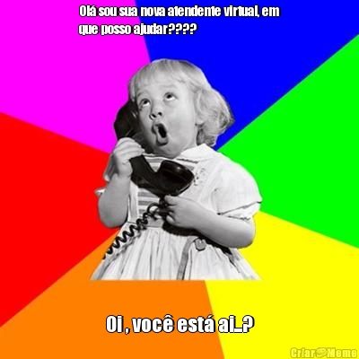Ol� sou sua nova atendente virtual, em
que posso ajudar???? Oi , voc� est� ai...?
