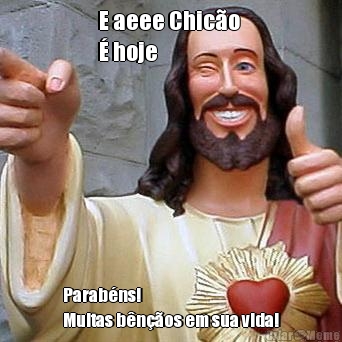 E aeee Chic�o 
� hoje  Parab�ns!
Muitas b�n��os em sua vida!